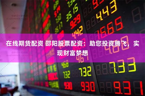 在线期货配资 邵阳股票配资：助您投资腾飞，实现财富梦想