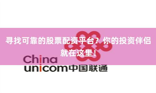 寻找可靠的股票配资平台？你的投资伴侣就在这里！