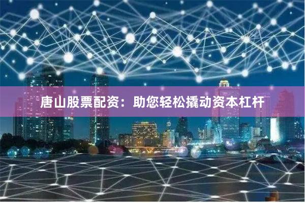 唐山股票配资：助您轻松撬动资本杠杆