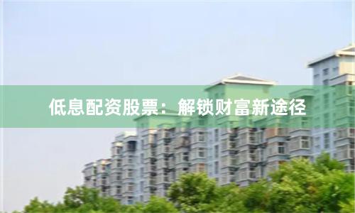 低息配资股票：解锁财富新途径