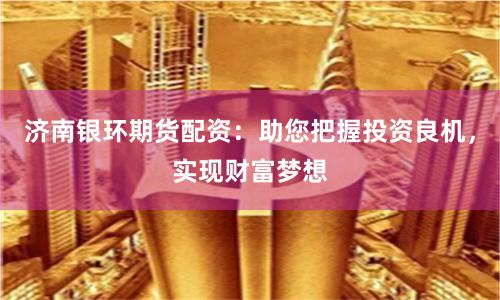 济南银环期货配资：助您把握投资良机，实现财富梦想