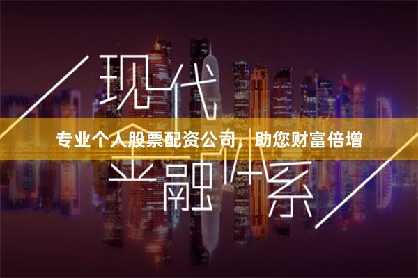 专业个人股票配资公司，助您财富倍增