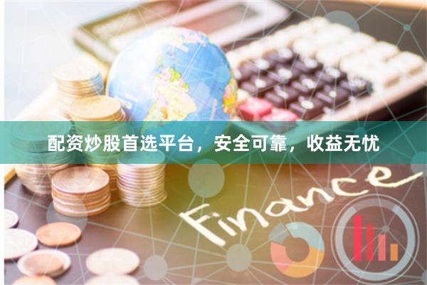 配资炒股首选平台，安全可靠，收益无忧