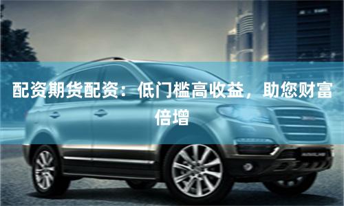 配资期货配资：低门槛高收益，助您财富倍增