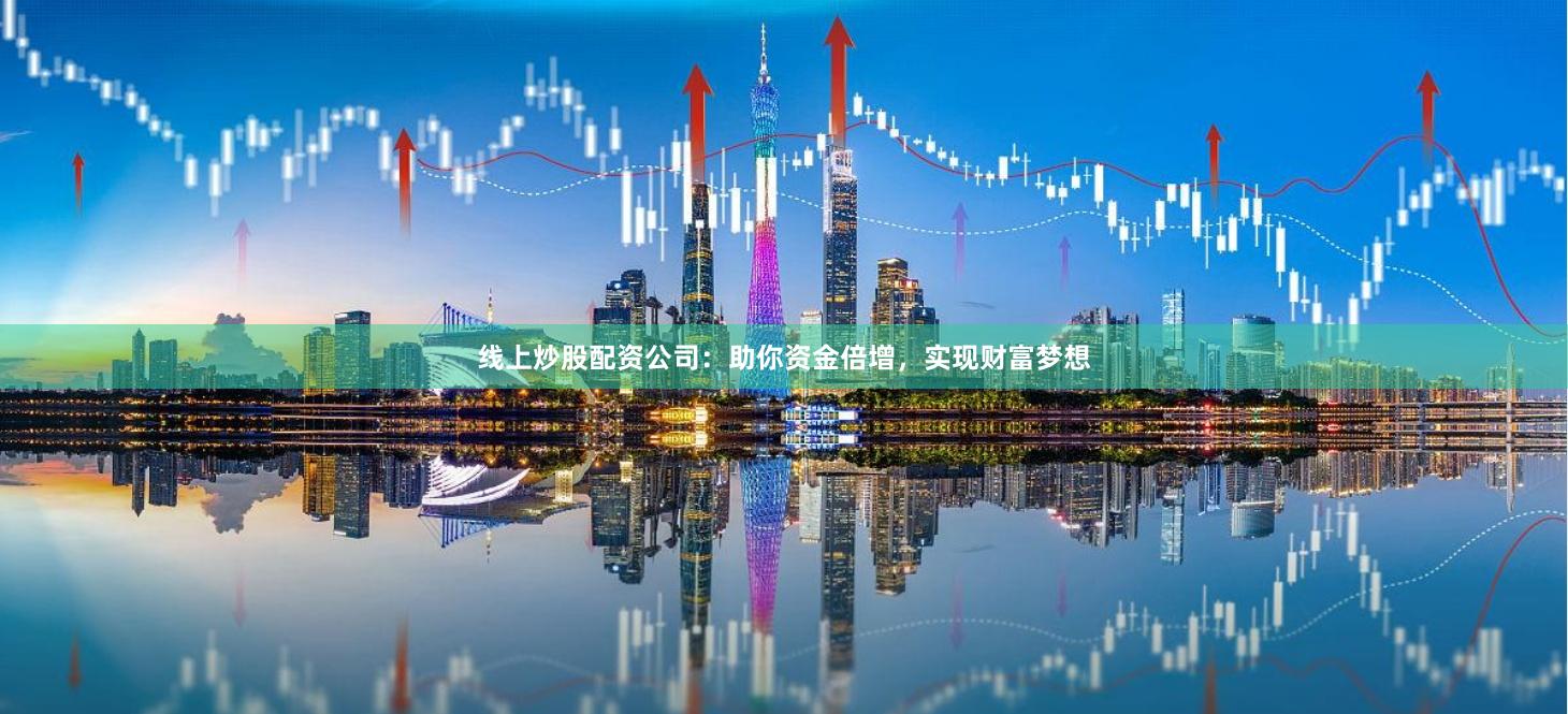 线上炒股配资公司：助你资金倍增，实现财富梦想