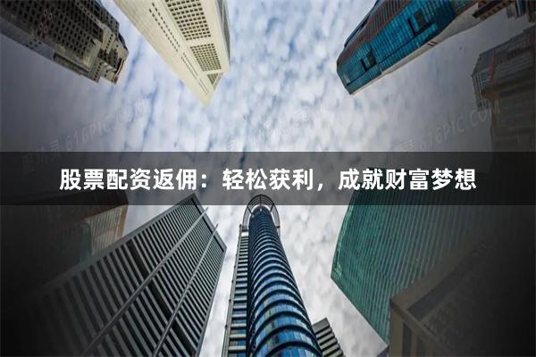 股票配资返佣：轻松获利，成就财富梦想