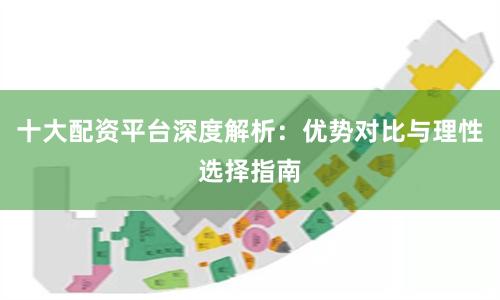 十大配资平台深度解析：优势对比与理性选择指南