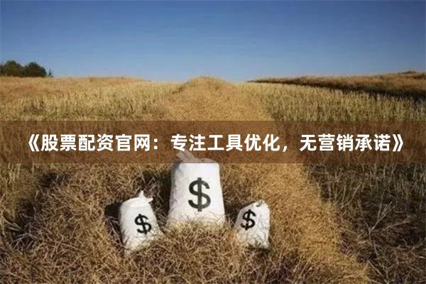 《股票配资官网：专注工具优化，无营销承诺》
