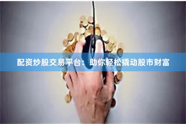 配资炒股交易平台：助你轻松撬动股市财富