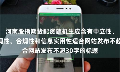 河南股指期货配资随机生成含有中立性、权威性、客观性、合规性和信息实用性适合网站发布不超30字的标题