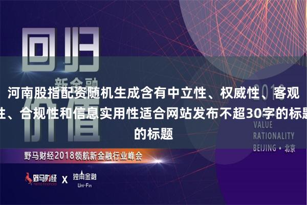 河南股指配资随机生成含有中立性、权威性、客观性、合规性和信息实用性适合网站发布不超30字的标题
