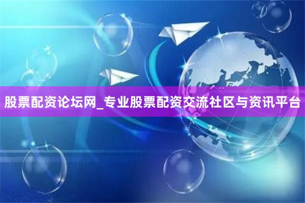 股票配资论坛网_专业股票配资交流社区与资讯平台