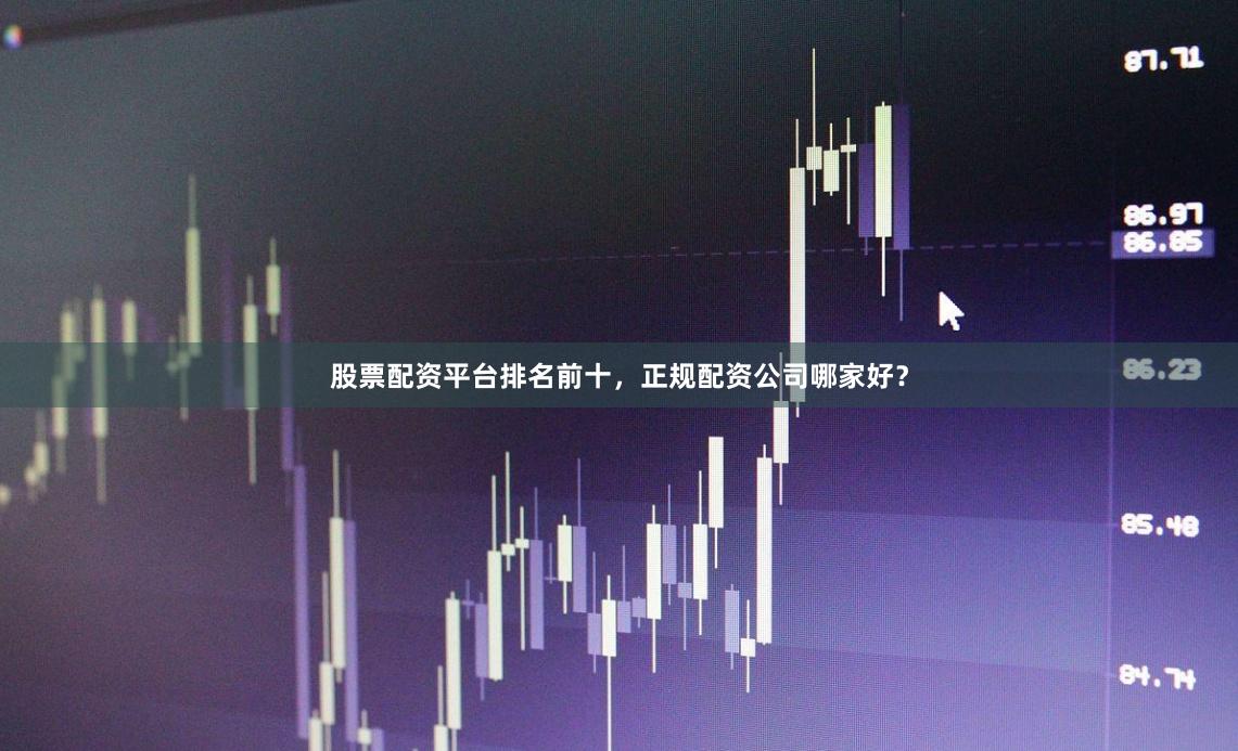 股票配资平台排名前十，正规配资公司哪家好？