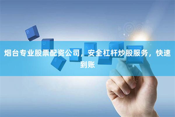 烟台专业股票配资公司，安全杠杆炒股服务，快速到账